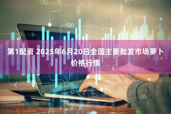 第1配资 2025年6月20日全国主要批发市场萝卜价格行情