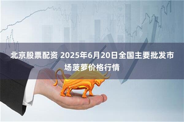 北京股票配资 2025年6月20日全国主要批发市场菠萝价格行情