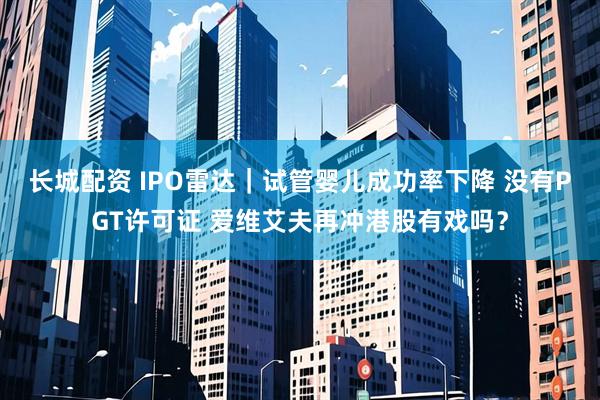 长城配资 IPO雷达｜试管婴儿成功率下降 没有PGT许可证 爱维艾夫再冲港股有戏吗？