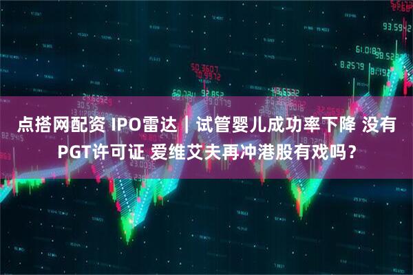 点搭网配资 IPO雷达｜试管婴儿成功率下降 没有PGT许可证 爱维艾夫再冲港股有戏吗？