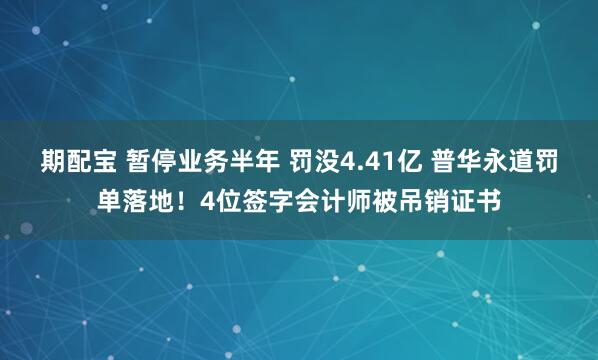 期配宝 暂停业务半年 罚没4.41亿 普华永道罚单落地！4位签字会计师被吊销证书