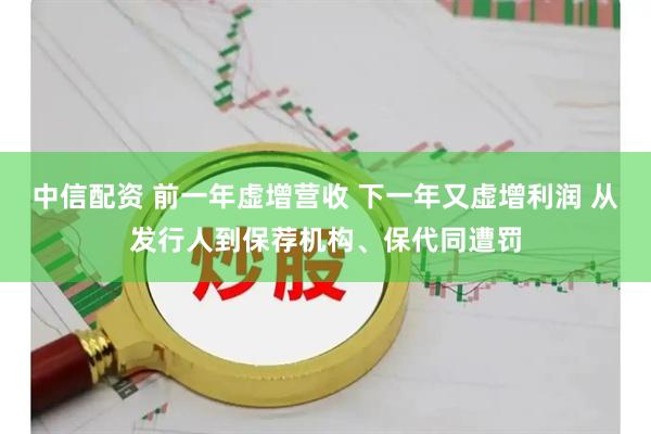 中信配资 前一年虚增营收 下一年又虚增利润 从发行人到保荐机构、保代同遭罚