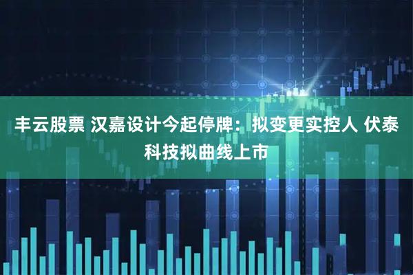 丰云股票 汉嘉设计今起停牌：拟变更实控人 伏泰科技拟曲线上市