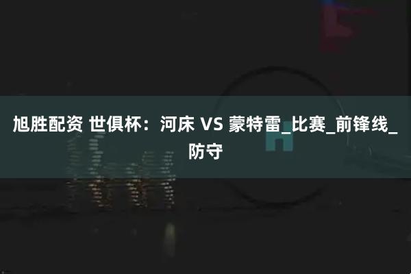 旭胜配资 世俱杯：河床 VS 蒙特雷_比赛_前锋线_防守