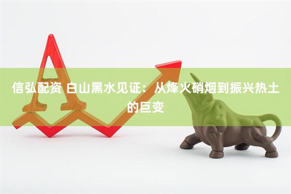 信弘配资 白山黑水见证：从烽火硝烟到振兴热土的巨变