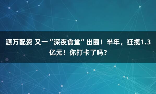 源万配资 又一“深夜食堂”出圈！半年，狂揽1.3亿元！你打卡了吗？