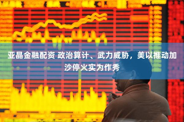 亚晶金融配资 政治算计、武力威胁，美以推动加沙停火实为作秀