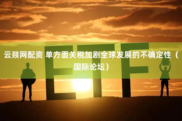 云燚网配资 单方面关税加剧全球发展的不确定性（国际论坛）