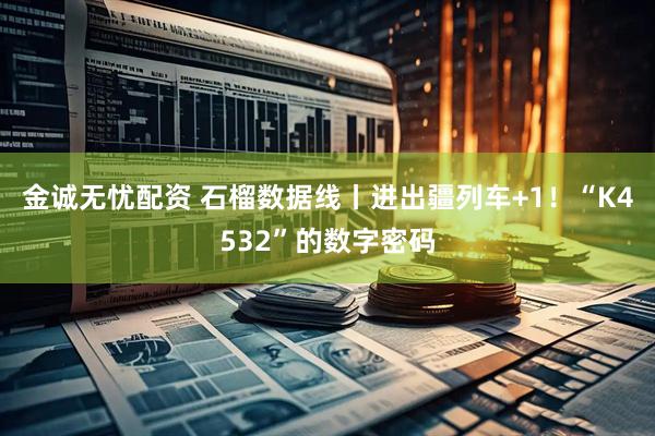 金诚无忧配资 石榴数据线丨进出疆列车+1！“K4532”的数字密码