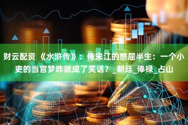 财云配资 《水浒传》：俺宋江的憋屈半生：一个小吏的当官梦咋就成了笑话？_朝廷_俸禄_占山