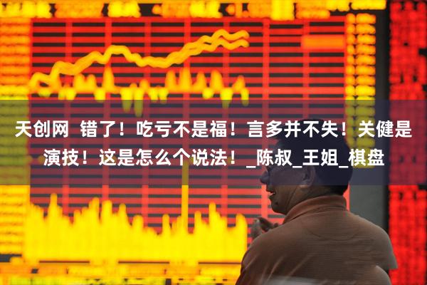 天创网  错了！吃亏不是福！言多并不失！关健是演技！这是怎么个说法！_陈叔_王姐_棋盘