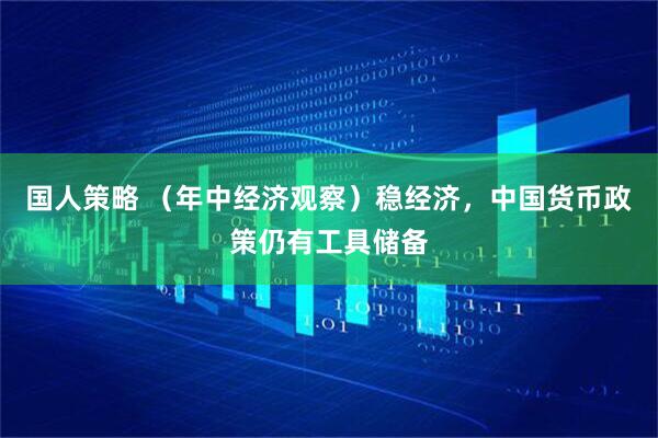 国人策略 （年中经济观察）稳经济，中国货币政策仍有工具储备