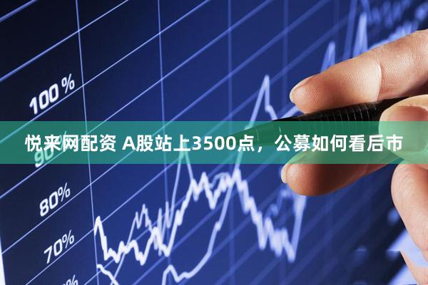 悦来网配资 A股站上3500点，公募如何看后市