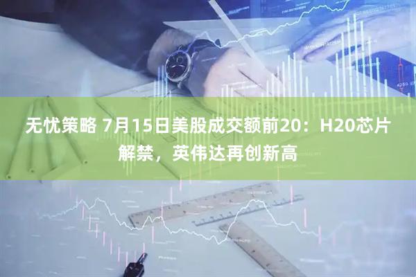 无忧策略 7月15日美股成交额前20：H20芯片解禁，英伟达再创新高