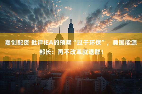 嘉创配资 批评IEA的预期“过于环保”，美国能源部长：再不改革就退群！