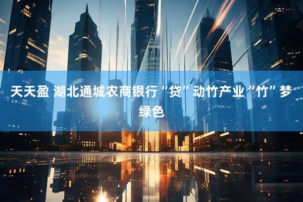 天天盈 湖北通城农商银行“贷”动竹产业“竹”梦绿色