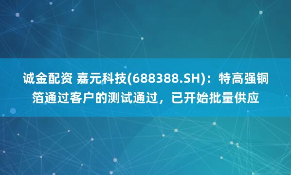 诚金配资 嘉元科技(688388.SH)：特高强铜箔通过客户的测试通过，已开始批量供应