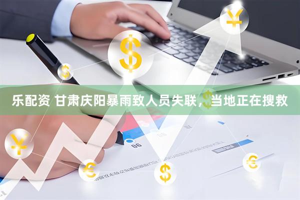 乐配资 甘肃庆阳暴雨致人员失联，当地正在搜救