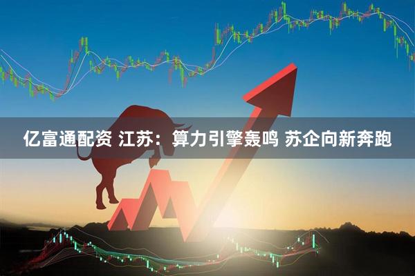 亿富通配资 江苏：算力引擎轰鸣 苏企向新奔跑