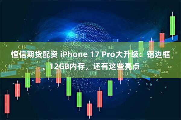 恒信期货配资 iPhone 17 Pro大升级：铝边框、12GB内存，还有这些亮点