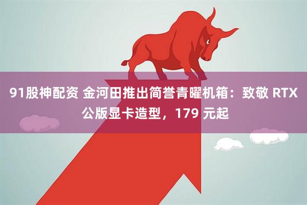 91股神配资 金河田推出简誉青曜机箱：致敬 RTX 公版显卡造型，179 元起