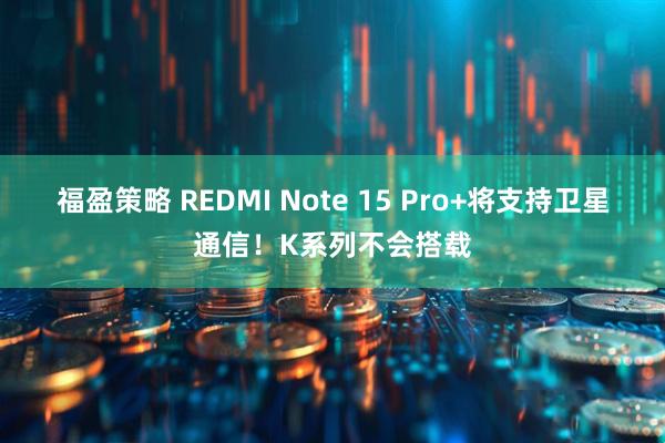 福盈策略 REDMI Note 15 Pro+将支持卫星通信！K系列不会搭载
