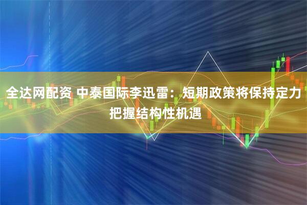 全达网配资 中泰国际李迅雷：短期政策将保持定力 把握结构性机遇