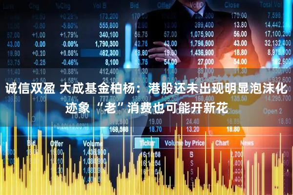 诚信双盈 大成基金柏杨：港股还未出现明显泡沫化迹象 “老”消费也可能开新花