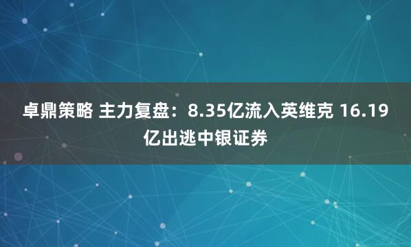 卓鼎策略 主力复盘：8.35亿流入英维克 16.19亿出逃中银证券