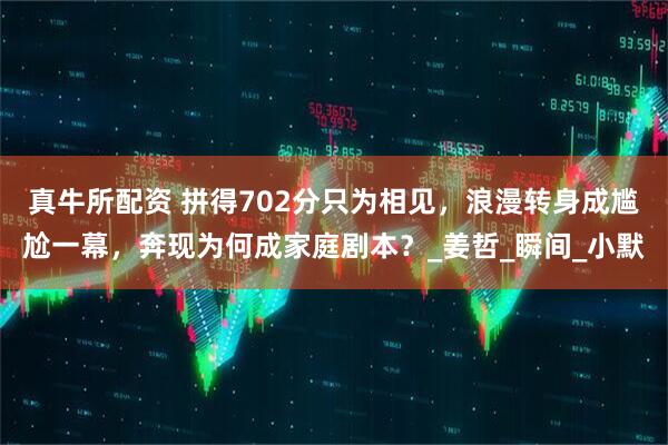 真牛所配资 拼得702分只为相见，浪漫转身成尴尬一幕，奔现为何成家庭剧本？_姜哲_瞬间_小默