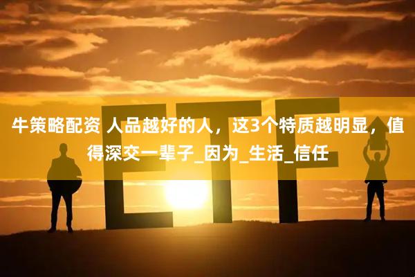 牛策略配资 人品越好的人，这3个特质越明显，值得深交一辈子_因为_生活_信任