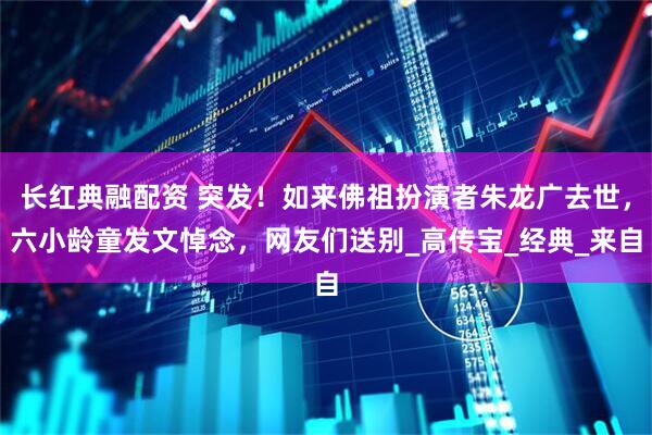 长红典融配资 突发！如来佛祖扮演者朱龙广去世，六小龄童发文悼念，网友们送别_高传宝_经典_来自
