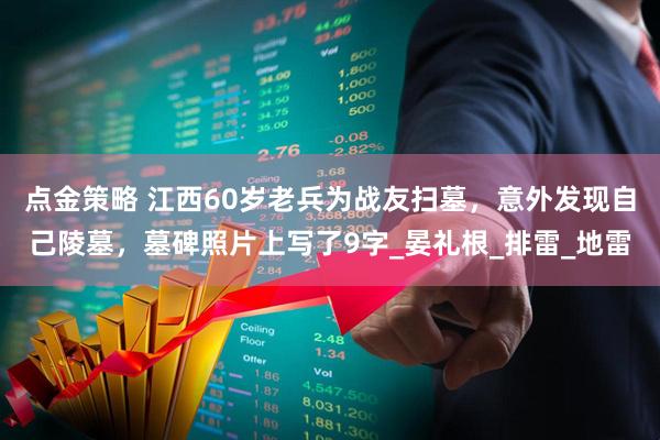 点金策略 江西60岁老兵为战友扫墓，意外发现自己陵墓，墓碑照片上写了9字_晏礼根_排雷_地雷