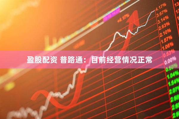 盈股配资 普路通：目前经营情况正常
