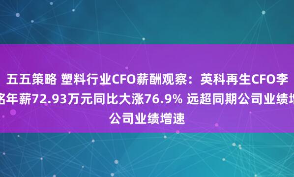 五五策略 塑料行业CFO薪酬观察：英科再生CFO李寒铭年薪72.93万元同比大涨76.9% 远超同期公司业绩增速