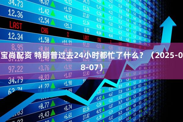 宝尚配资 特朗普过去24小时都忙了什么？（2025-08-07）