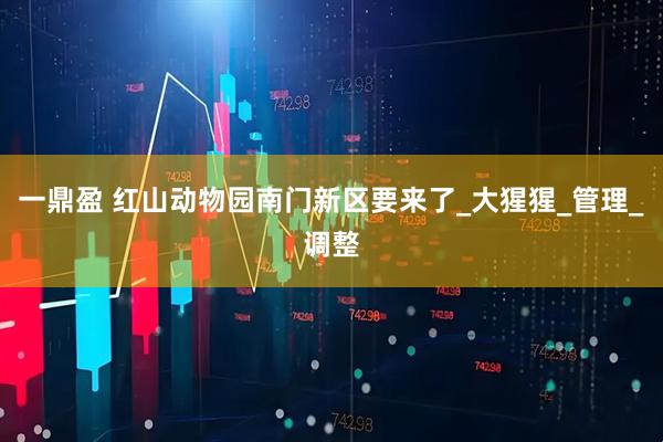 一鼎盈 红山动物园南门新区要来了_大猩猩_管理_调整