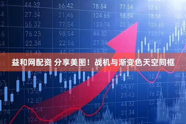 益和网配资 分享美图！战机与渐变色天空同框