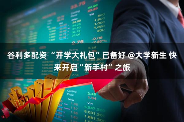 谷利多配资 “开学大礼包”已备好 @大学新生 快来开启“新手村”之旅