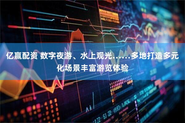 亿赢配资 数字夜游、水上观光……多地打造多元化场景丰富游览体验