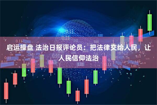 启运操盘 法治日报评论员：把法律交给人民，让人民信仰法治