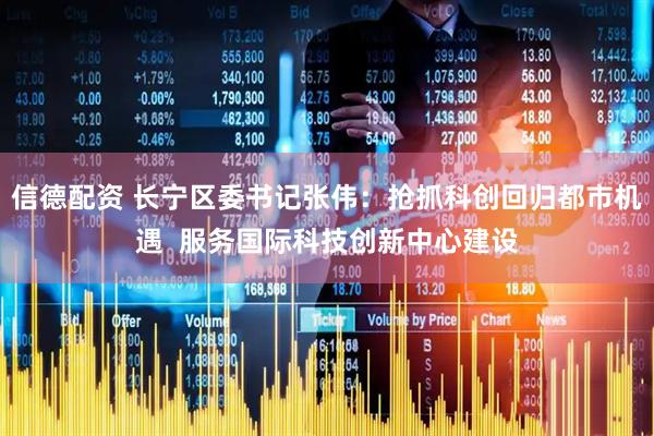 信德配资 长宁区委书记张伟：抢抓科创回归都市机遇  服务国际科技创新中心建设