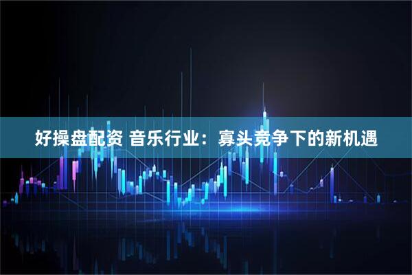 好操盘配资 音乐行业：寡头竞争下的新机遇