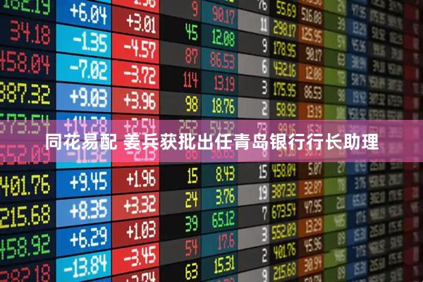 同花易配 姜兵获批出任青岛银行行长助理