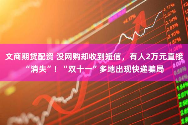 文商期货配资 没网购却收到短信，有人2万元直接“消失”！“双十一”多地出现快递骗局