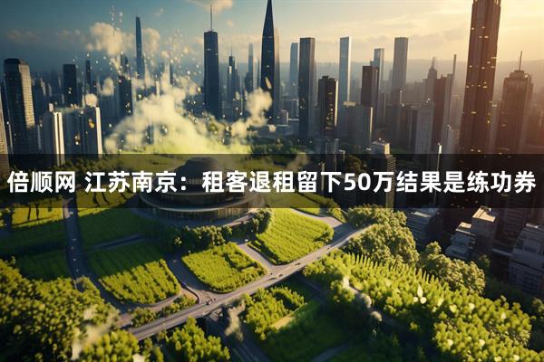 倍顺网 江苏南京：租客退租留下50万结果是练功券