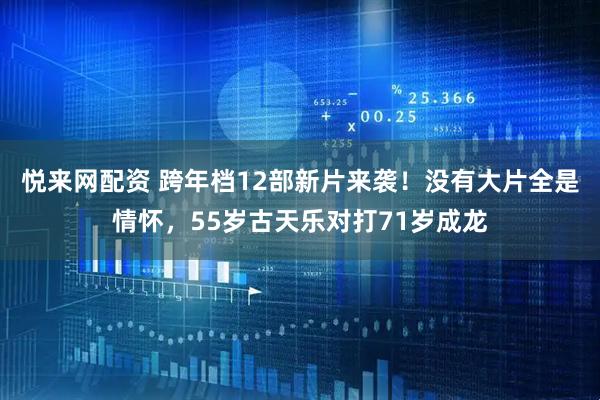 悦来网配资 跨年档12部新片来袭！没有大片全是情怀，55岁古天乐对打71岁成龙