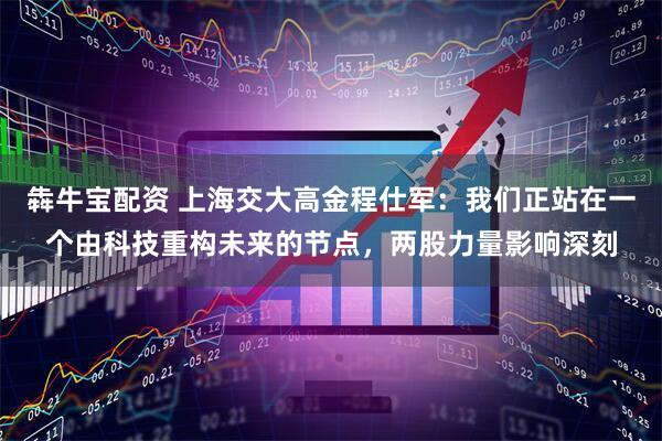 犇牛宝配资 上海交大高金程仕军：我们正站在一个由科技重构未来的节点，两股力量影响深刻