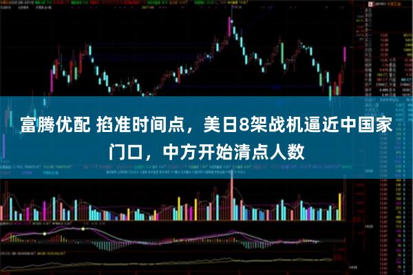 富腾优配 掐准时间点，美日8架战机逼近中国家门口，中方开始清点人数