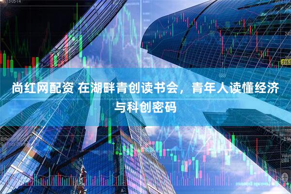 尚红网配资 在湖畔青创读书会，青年人读懂经济与科创密码